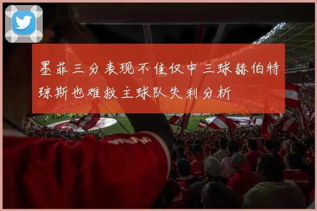 墨菲三分表现不佳仅中三球赫伯特琼斯也难救主球队失利分析