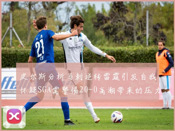 皮尔斯分析马刺逆转雷霆引发自我怀疑SGA需警惕20-0高潮带来的压力