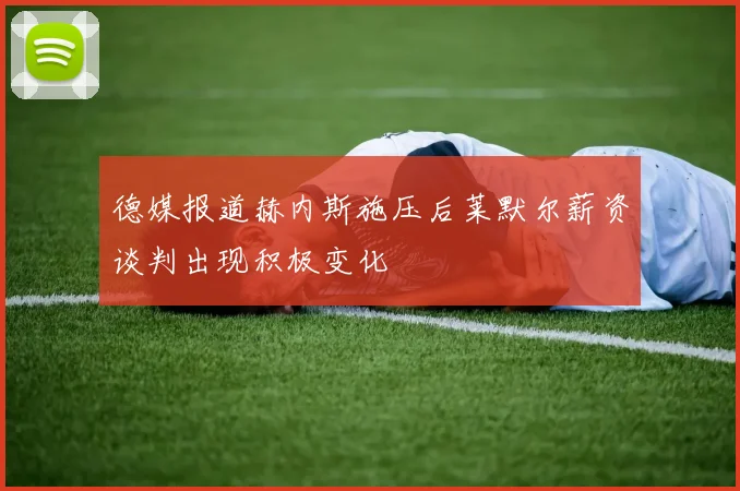 德媒报道赫内斯施压后莱默尔薪资谈判出现积极变化