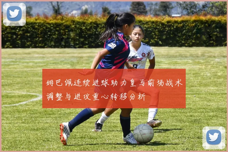 姆巴佩连续进球助力皇马前场战术调整与进攻重心转移分析
