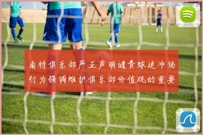 南特俱乐部严正声明谴责球迷冲场行为强调维护俱乐部价值观的重要性