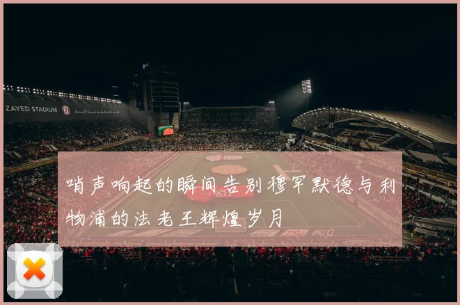 哨声响起的瞬间告别穆罕默德与利物浦的法老王辉煌岁月
