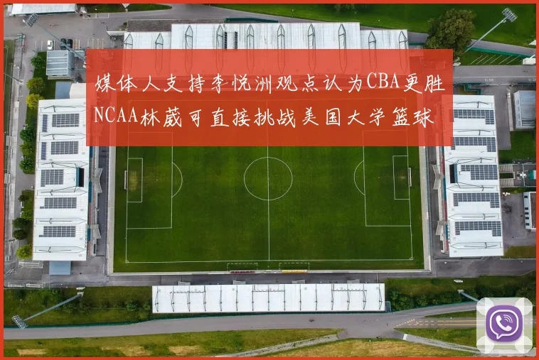 媒体人支持李悦洲观点认为CBA更胜NCAA林葳可直接挑战美国大学篮球