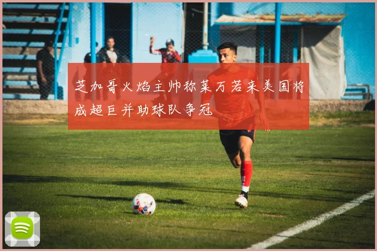 芝加哥火焰主帅称莱万若来美国将成超巨并助球队争冠