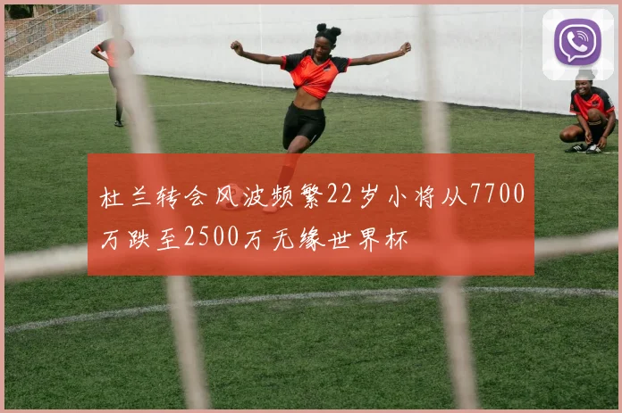 杜兰转会风波频繁22岁小将从7700万跌至2500万无缘世界杯