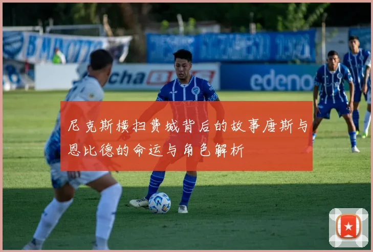 尼克斯横扫费城背后的故事唐斯与恩比德的命运与角色解析