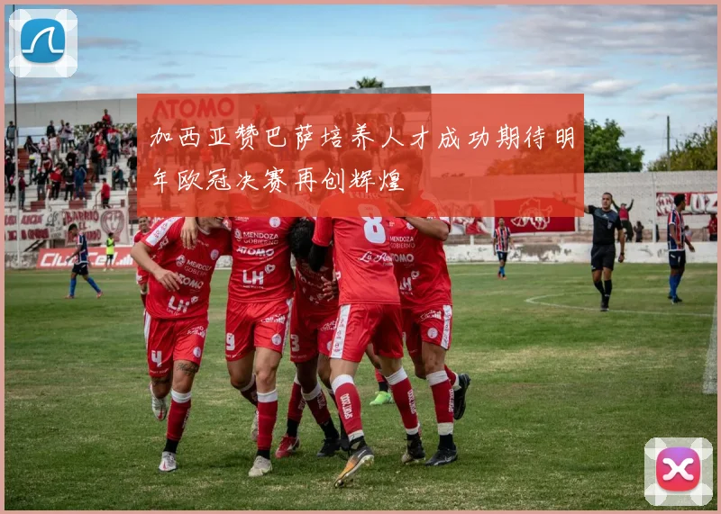 加西亚赞巴萨培养人才成功期待明年欧冠决赛再创辉煌