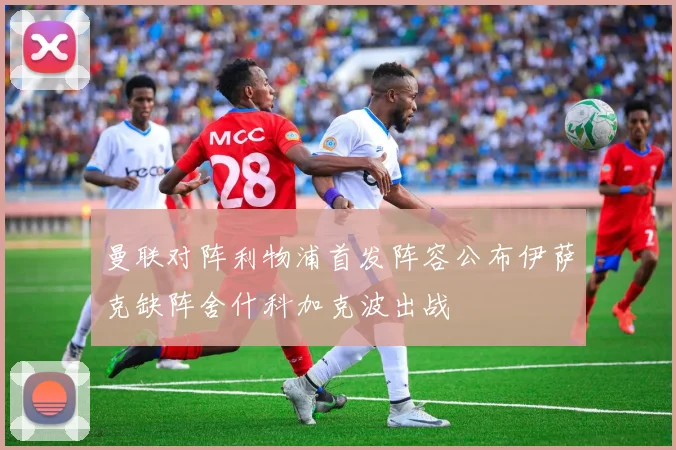曼联对阵利物浦首发阵容公布伊萨克缺阵舍什科加克波出战