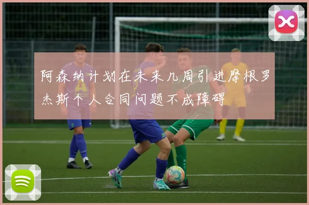阿森纳计划在未来几周引进摩根罗杰斯个人合同问题不成障碍
