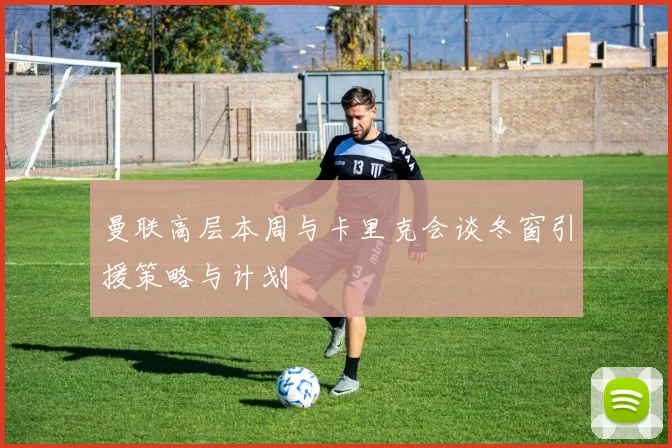 曼联高层本周与卡里克会谈冬窗引援策略与计划