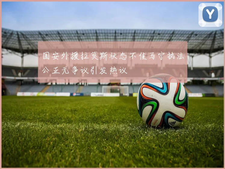 国安外援拉莫斯状态不佳马宁执法公正无争议引发热议
