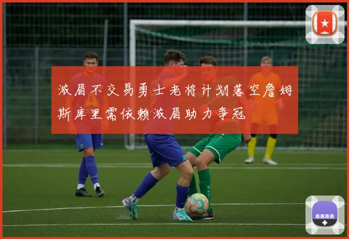 浓眉不交易勇士老将计划落空詹姆斯库里需依赖浓眉助力争冠