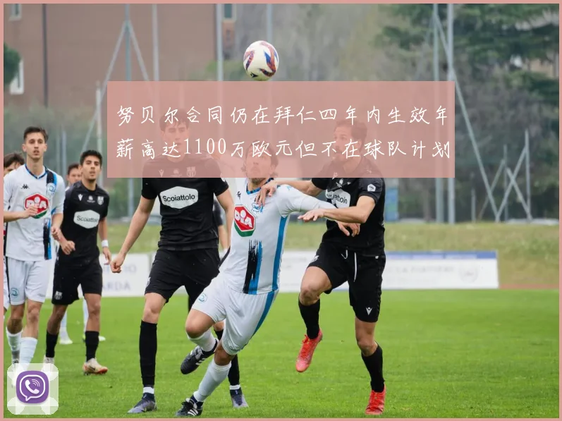 努贝尔合同仍在拜仁四年内生效年薪高达1100万欧元但不在球队计划中