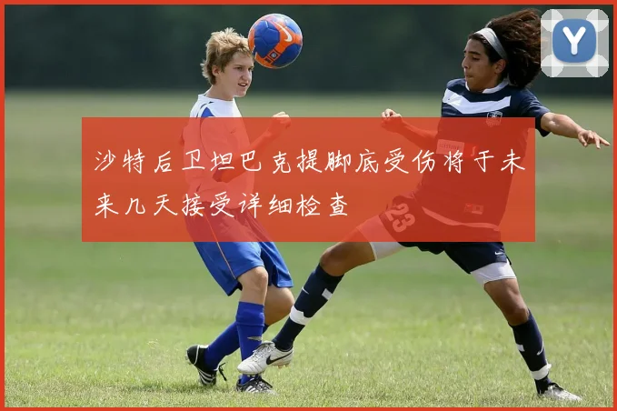 沙特后卫坦巴克提脚底受伤将于未来几天接受详细检查