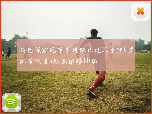 姆巴佩欧冠赛季进球已达11个距C罗纪录仅差6球还能踢10场