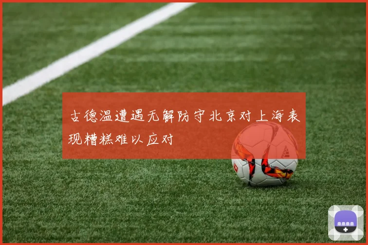 古德温遭遇无解防守北京对上海表现糟糕难以应对