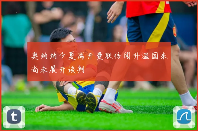 奥纳纳今夏离开曼联传闻升温国米尚未展开谈判