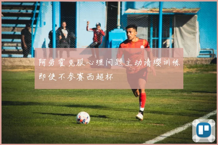 阿劳霍克服心理问题主动请缨训练即使不参赛西超杯
