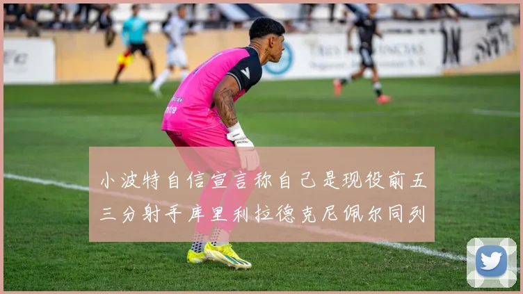 小波特自信宣言称自己是现役前五三分射手库里利拉德克尼佩尔同列其中