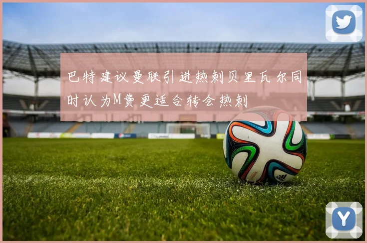 巴特建议曼联引进热刺贝里瓦尔同时认为M费更适合转会热刺
