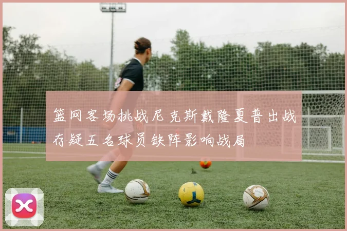 篮网客场挑战尼克斯戴隆夏普出战存疑五名球员缺阵影响战局