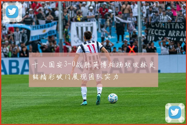 十人国安3-0战胜英博柏杨助攻林良铭精彩破门展现团队实力