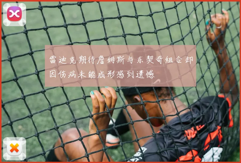 雷迪克期待詹姆斯与东契奇组合却因伤病未能成形感到遗憾