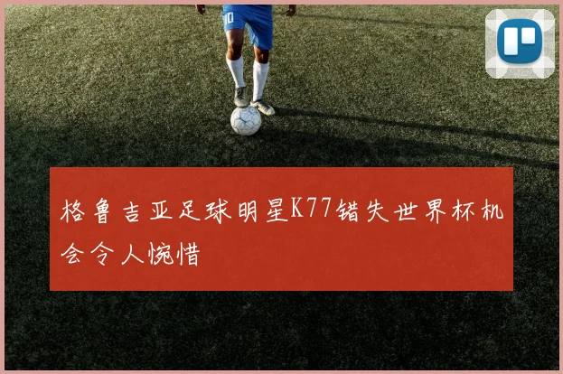 格鲁吉亚足球明星K77错失世界杯机会令人惋惜