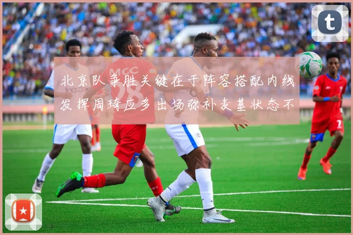 北京队争胜关键在于阵容搭配内线发挥周琦应多出场弥补麦基状态不足