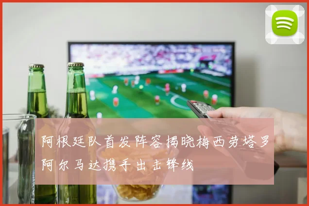 阿根廷队首发阵容揭晓梅西劳塔罗阿尔马达携手出击锋线