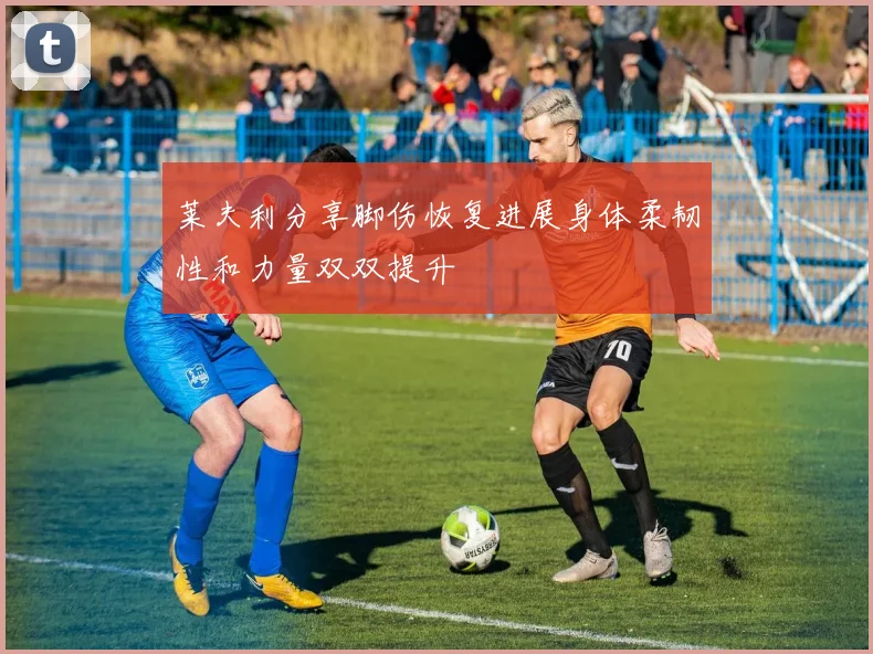 莱夫利分享脚伤恢复进展身体柔韧性和力量双双提升