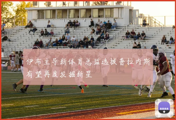 伊布主导新体育总监选拔普拉内斯有望再度发掘新星