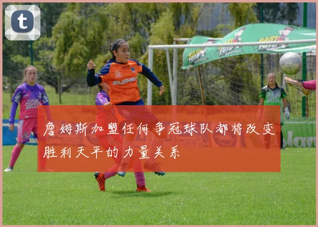 詹姆斯加盟任何争冠球队都将改变胜利天平的力量关系