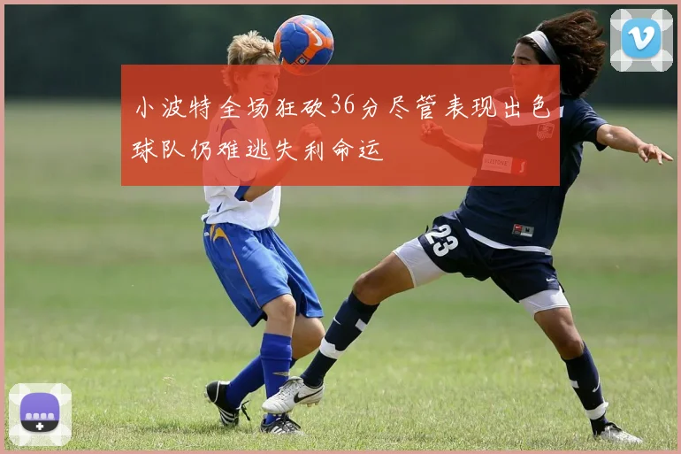 小波特全场狂砍36分尽管表现出色球队仍难逃失利命运